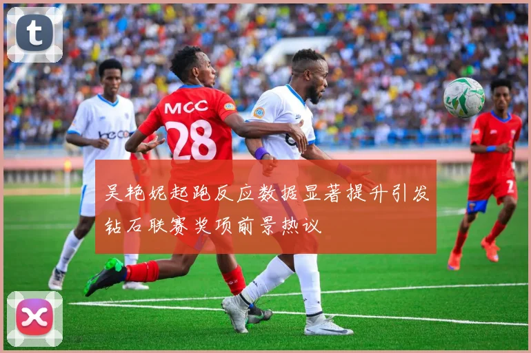 吴艳妮起跑反应数据显著提升引发钻石联赛奖项前景热议