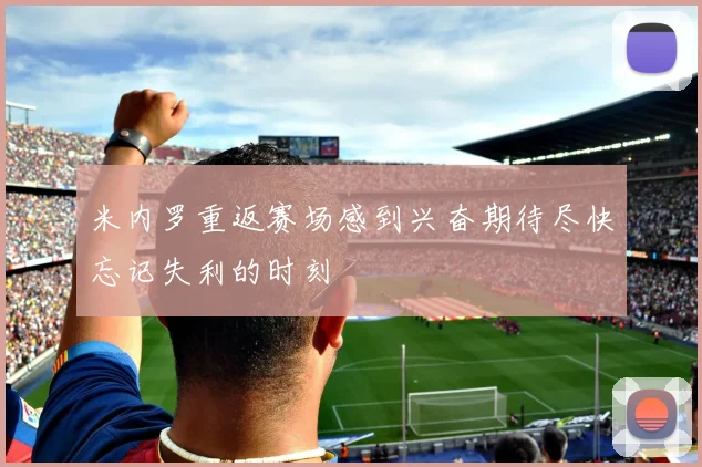 米内罗重返赛场感到兴奋期待尽快忘记失利的时刻