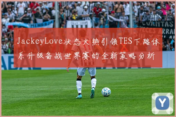 JackeyLove状态火热引领TES下路体系升级备战世界赛的全新策略分析