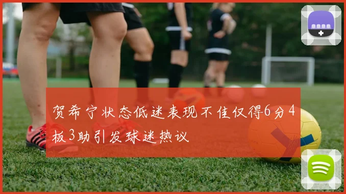 贺希宁状态低迷表现不佳仅得6分4板3助引发球迷热议
