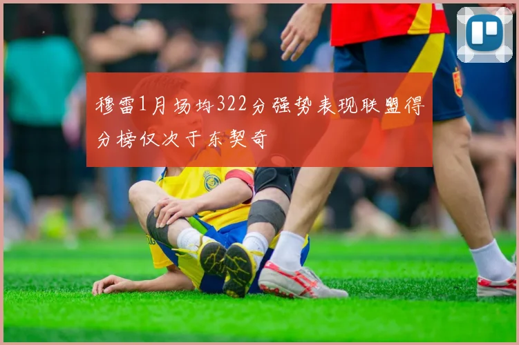 穆雷1月场均322分强势表现联盟得分榜仅次于东契奇