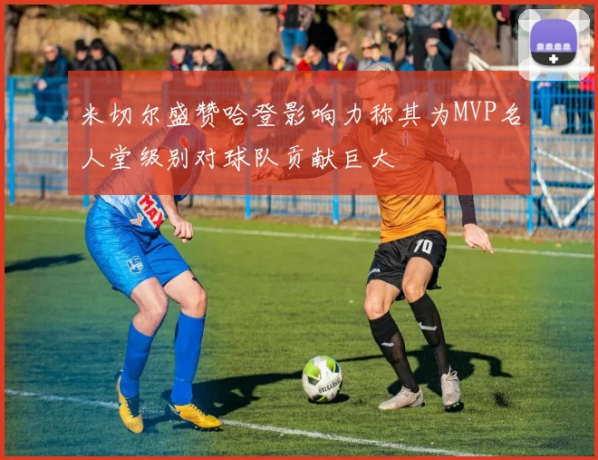 米切尔盛赞哈登影响力称其为MVP名人堂级别对球队贡献巨大