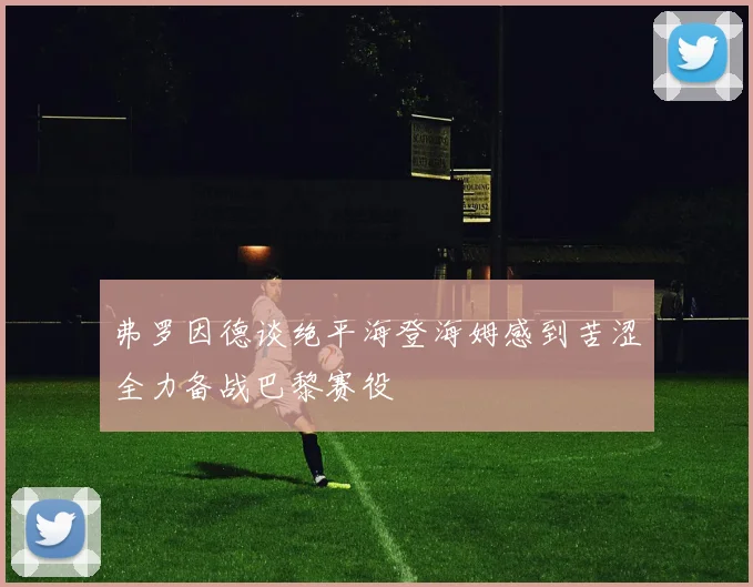 弗罗因德谈绝平海登海姆感到苦涩全力备战巴黎赛役