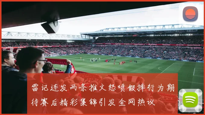 雷记连发两条推文怒喷假摔行为期待赛后精彩集锦引发全网热议