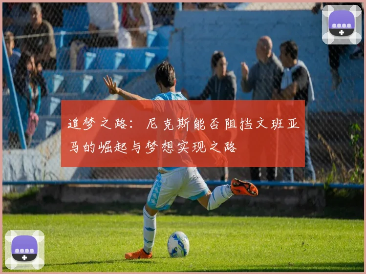 追梦之路：尼克斯能否阻挡文班亚马的崛起与梦想实现之路