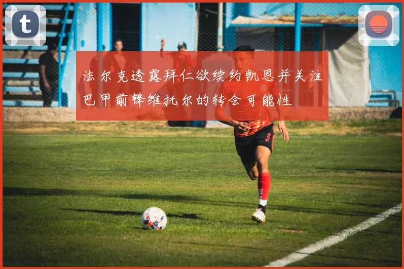 法尔克透露拜仁欲续约凯恩并关注巴甲前锋维托尔的转会可能性
