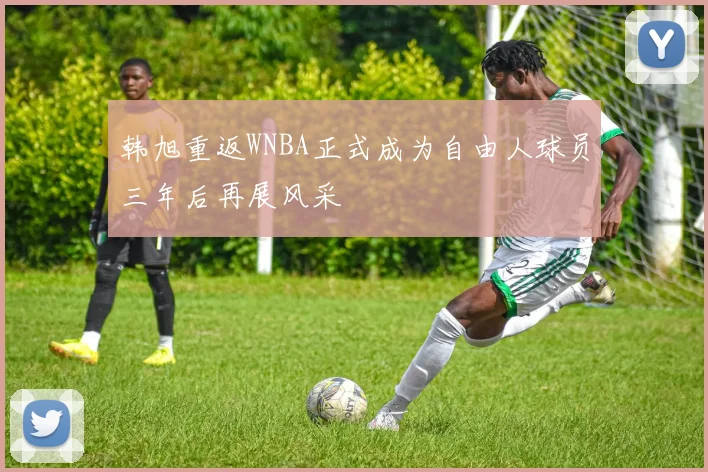 韩旭重返WNBA正式成为自由人球员三年后再展风采