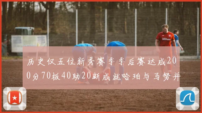 历史仅五位新秀赛季季后赛达成200分70板40助20断成就哈珀与马努并肩而立