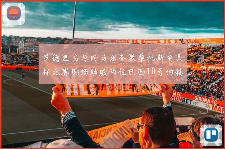 罗德里戈与内马尔齐聚桑托斯南美杯比赛现场助威两位巴西10号的精彩时刻