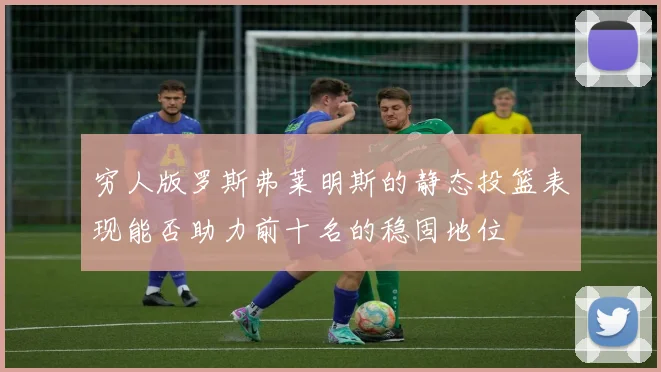 穷人版罗斯弗莱明斯的静态投篮表现能否助力前十名的稳固地位