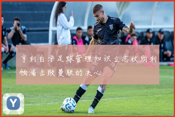 亨利自学足球管理知识立志收购利物浦击败曼联的决心