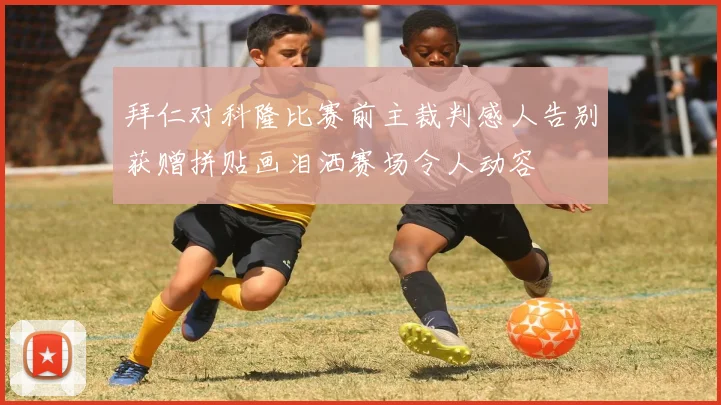 拜仁对科隆比赛前主裁判感人告别获赠拼贴画泪洒赛场令人动容